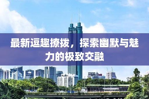 最新逗趣撩撥，探索幽默與魅力的極致交融