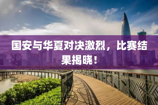 國安與華夏對決激烈，比賽結果揭曉！