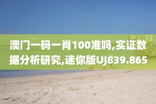 澳門一碼一肖100準(zhǔn)嗎,實(shí)證數(shù)據(jù)分析研究,迷你版UJ839.865