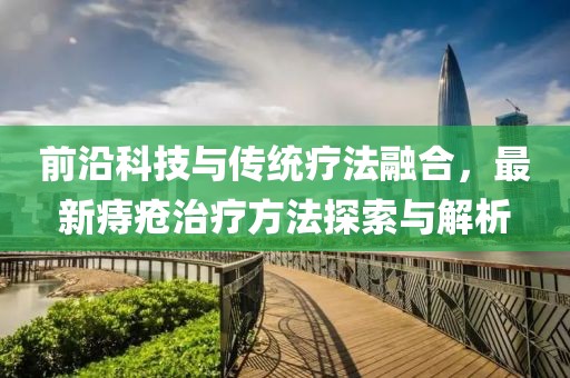 前沿科技與傳統(tǒng)療法融合，最新痔瘡治療方法探索與解析