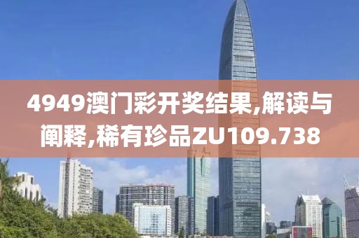 4949澳門彩開獎結(jié)果,解讀與闡釋,稀有珍品ZU109.738