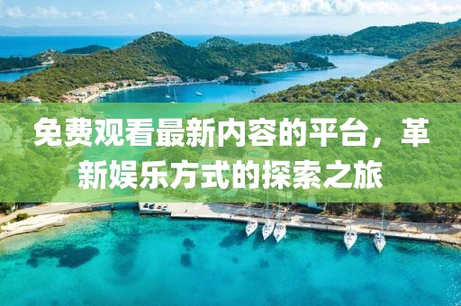 免費(fèi)觀看最新內(nèi)容的平臺(tái)，革新娛樂方式的探索之旅