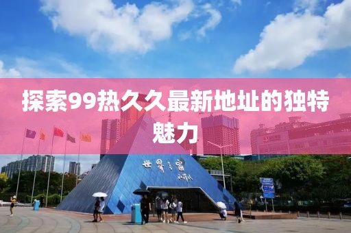 探索99熱久久最新地址的獨(dú)特魅力