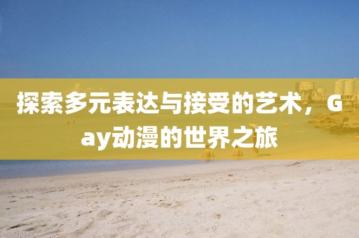 探索多元表達(dá)與接受的藝術(shù)，Gay動(dòng)漫的世界之旅