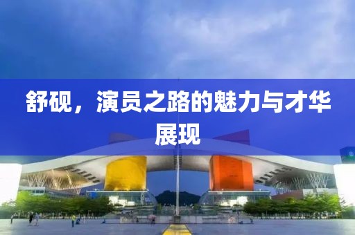 舒硯，演員之路的魅力與才華展現(xiàn)