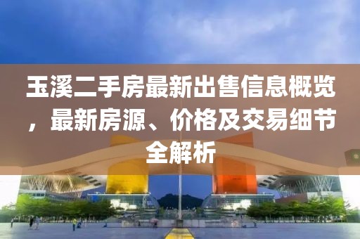 玉溪二手房最新出售信息概覽，最新房源、價(jià)格及交易細(xì)節(jié)全解析
