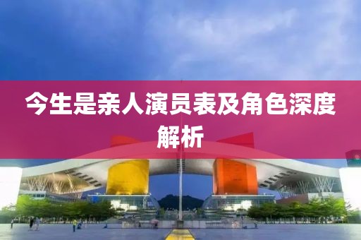 今生是親人演員表及角色深度解析