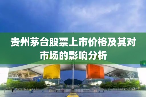 貴州茅臺股票上市價格及其對市場的影響分析