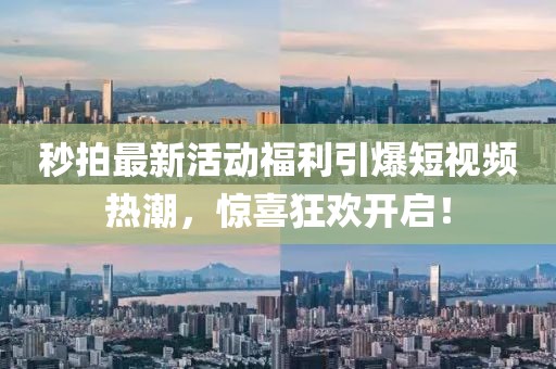 秒拍最新活動福利引爆短視頻熱潮，驚喜狂歡開啟！
