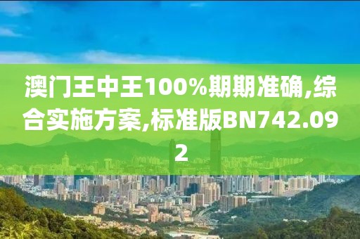 澳門王中王100%期期準(zhǔn)確,綜合實(shí)施方案,標(biāo)準(zhǔn)版BN742.092