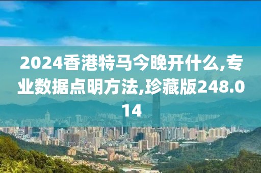 2024香港特馬今晚開(kāi)什么,專業(yè)數(shù)據(jù)點(diǎn)明方法,珍藏版248.014