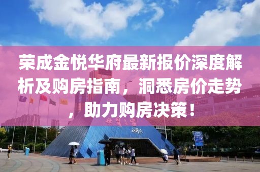 榮成金悅?cè)A府最新報(bào)價(jià)深度解析及購房指南，洞悉房價(jià)走勢，助力購房決策！