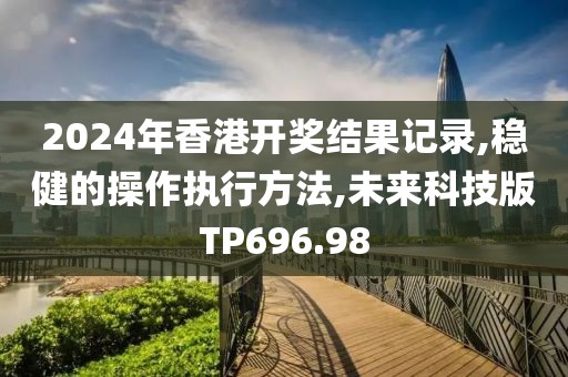 2024年香港開(kāi)獎(jiǎng)結(jié)果記錄,穩(wěn)健的操作執(zhí)行方法,未來(lái)科技版TP696.98