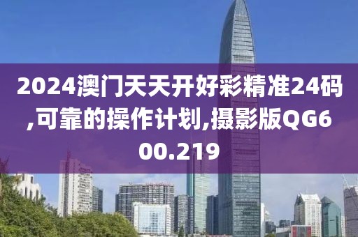 2024澳門天天開好彩精準(zhǔn)24碼,可靠的操作計(jì)劃,攝影版QG600.219