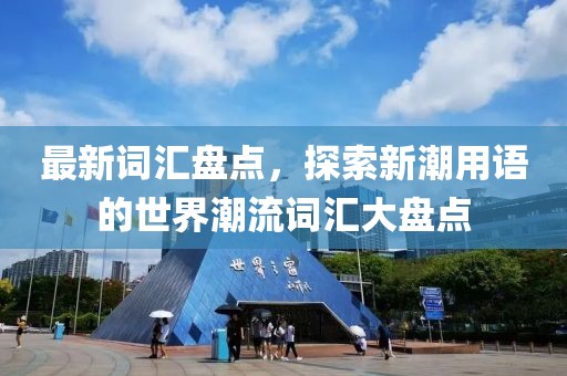 最新詞匯盤點(diǎn)，探索新潮用語的世界潮流詞匯大盤點(diǎn)