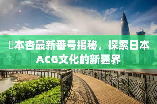 辻本杏最新番號揭秘，探索日本ACG文化的新疆界