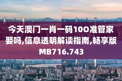 今天澳門一肖一碼10O準(zhǔn)管家娶嗎,信息透明解讀指南,暢享版MB716.743