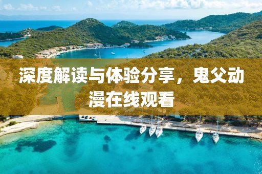 深度解讀與體驗(yàn)分享，鬼父動(dòng)漫在線觀看