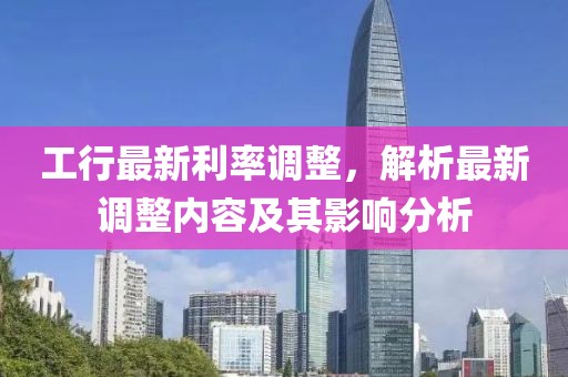 工行最新利率調(diào)整，解析最新調(diào)整內(nèi)容及其影響分析