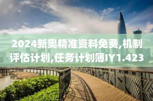 2024新奧精準資料免費,機制評估計劃,任務(wù)計劃簿IY1.423