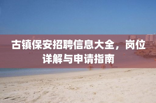 古鎮(zhèn)保安招聘信息大全，崗位詳解與申請指南
