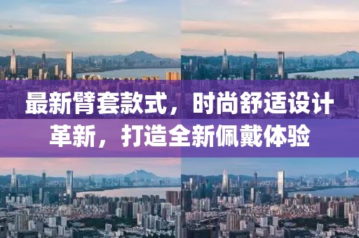 最新臂套款式，時(shí)尚舒適設(shè)計(jì)革新，打造全新佩戴體驗(yàn)