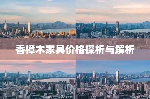 香樟木家具價(jià)格探析與解析