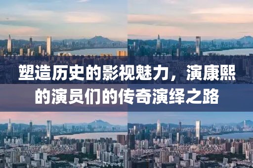 塑造歷史的影視魅力，演康熙的演員們的傳奇演繹之路