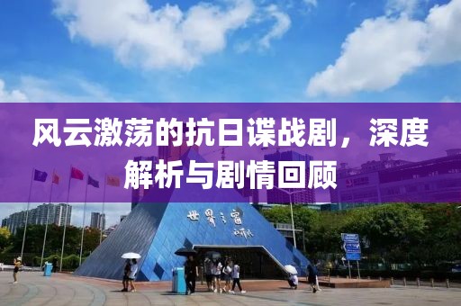 風(fēng)云激蕩的抗日諜戰(zhàn)劇，深度解析與劇情回顧