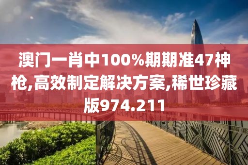 澳門一肖中100%期期準(zhǔn)47神槍,高效制定解決方案,稀世珍藏版974.211