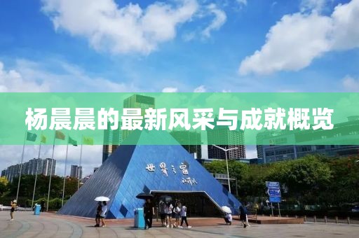 楊晨晨的最新風(fēng)采與成就概覽