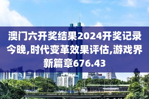 澳門六開獎(jiǎng)結(jié)果2024開獎(jiǎng)記錄今晚,時(shí)代變革效果評(píng)估,游戲界新篇章676.43