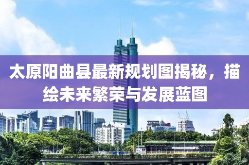 太原陽(yáng)曲縣最新規(guī)劃圖揭秘，描繪未來(lái)繁榮與發(fā)展藍(lán)圖