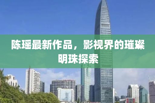 陳瑤最新作品，影視界的璀璨明珠探索