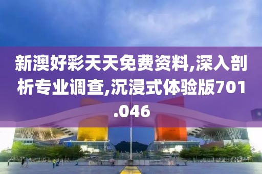 新澳好彩天天免費資料,深入剖析專業(yè)調(diào)查,沉浸式體驗版701.046