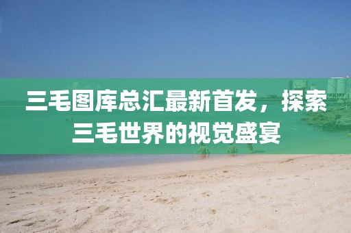 三毛圖庫總匯最新首發(fā)，探索三毛世界的視覺盛宴