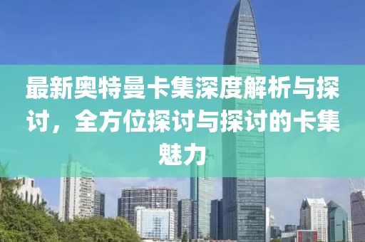 最新奧特曼卡集深度解析與探討，全方位探討與探討的卡集魅力