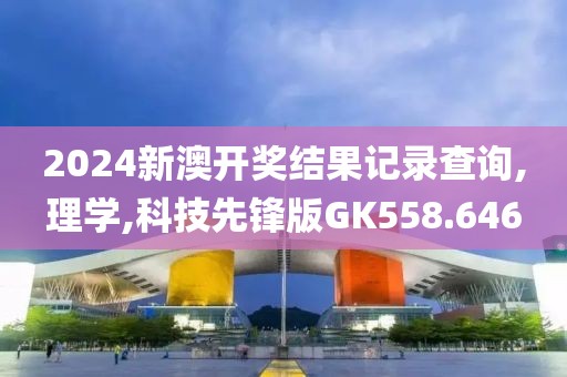2024新澳開獎結(jié)果記錄查詢,理學(xué),科技先鋒版GK558.646