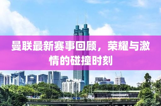 曼聯(lián)最新賽事回顧，榮耀與激情的碰撞時(shí)刻