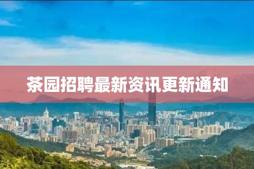 茶園招聘最新資訊更新通知
