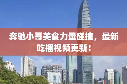 奔馳小哥美食力量碰撞，最新吃播視頻更新！