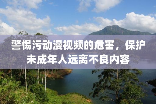 警惕污動(dòng)漫視頻的危害，保護(hù)未成年人遠(yuǎn)離不良內(nèi)容