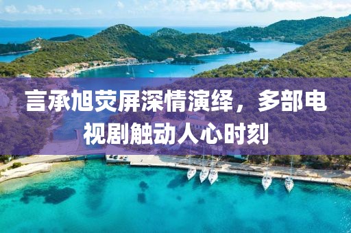 言承旭熒屏深情演繹，多部電視劇觸動(dòng)人心時(shí)刻