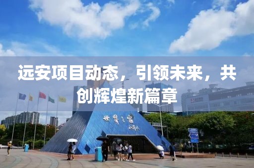 遠(yuǎn)安項(xiàng)目動(dòng)態(tài)，引領(lǐng)未來，共創(chuàng)輝煌新篇章