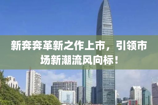 新奔奔革新之作上市，引領(lǐng)市場新潮流風向標！