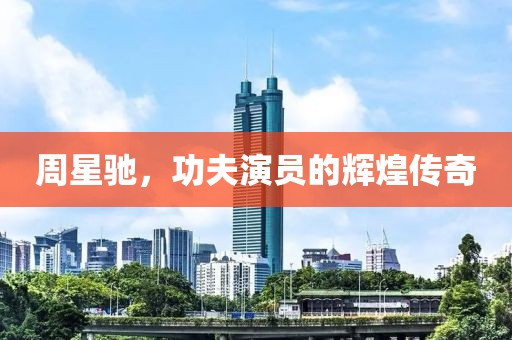 周星馳，功夫演員的輝煌傳奇