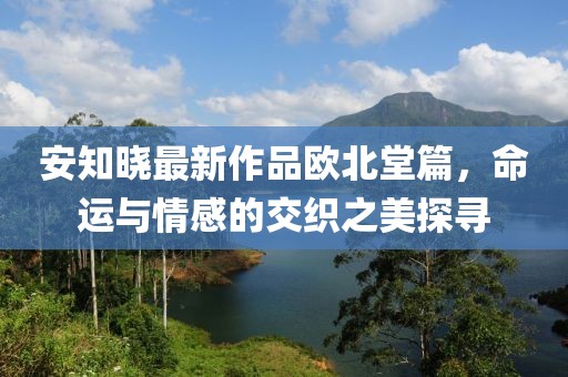 安知曉最新作品歐北堂篇，命運(yùn)與情感的交織之美探尋