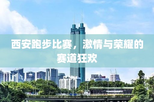 西安跑步比賽，激情與榮耀的賽道狂歡