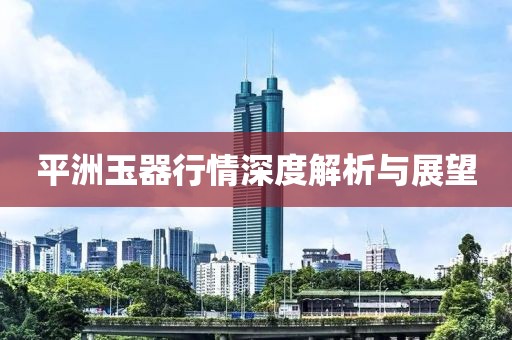 平洲玉器行情深度解析與展望