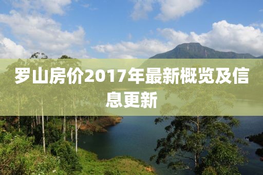 羅山房?jī)r(jià)2017年最新概覽及信息更新